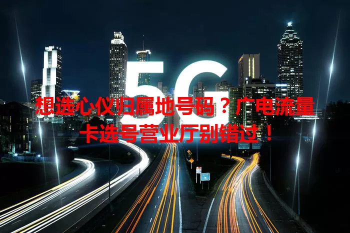 想选心仪归属地号码？广电流量卡选号营业厅别错过！