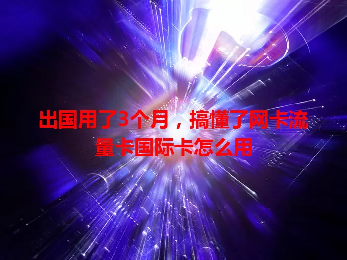 出国用了3个月，搞懂了网卡流量卡国际卡怎么用