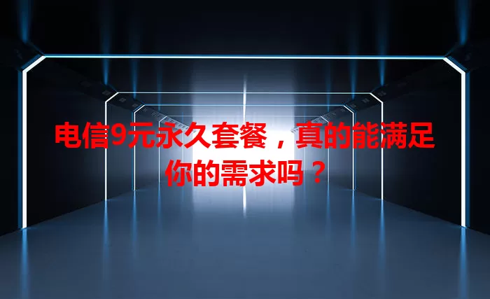 电信9元永久套餐，真的能满足你的需求吗？