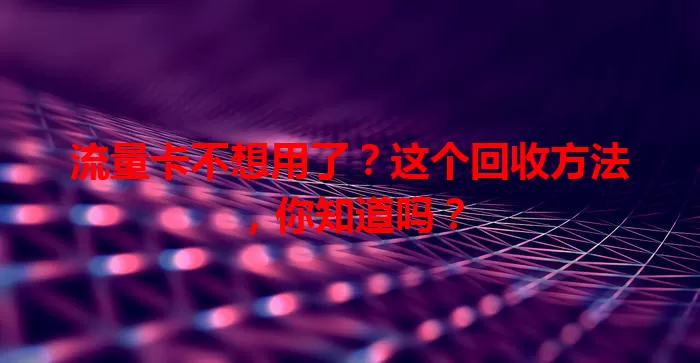 流量卡不想用了？这个回收方法，你知道吗？