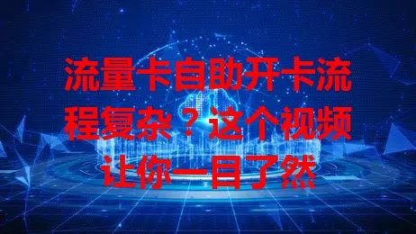 流量卡自助开卡流程复杂？这个视频让你一目了然