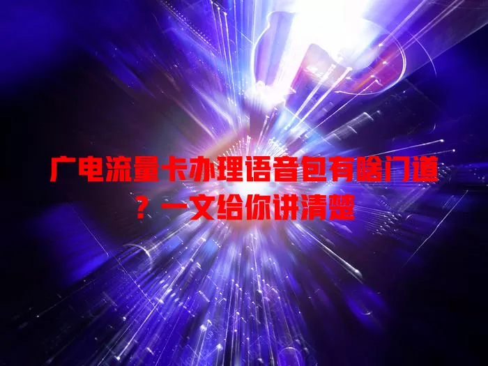 广电流量卡办理语音包有啥门道？一文给你讲清楚