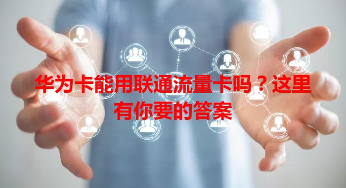 华为卡能用联通流量卡吗？这里有你要的答案