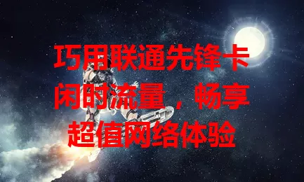 巧用联通先锋卡闲时流量，畅享超值网络体验