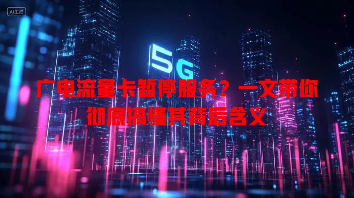 广电流量卡暂停服务？一文带你彻底搞懂其背后含义