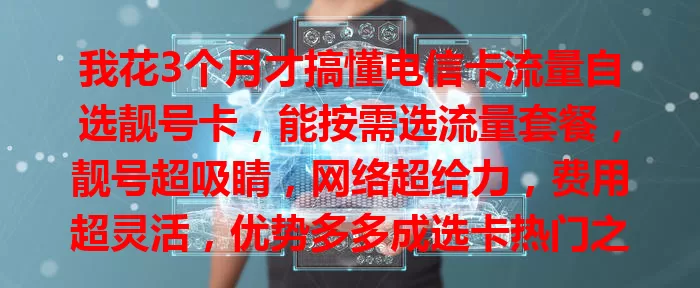 我花3个月才搞懂电信卡流量自选靓号卡，能按需选流量套餐，靓号超吸睛，网络超给力，费用超灵活，优势多多成选卡热门之选