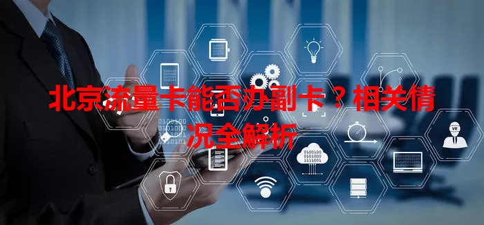 北京流量卡能否办副卡？相关情况全解析