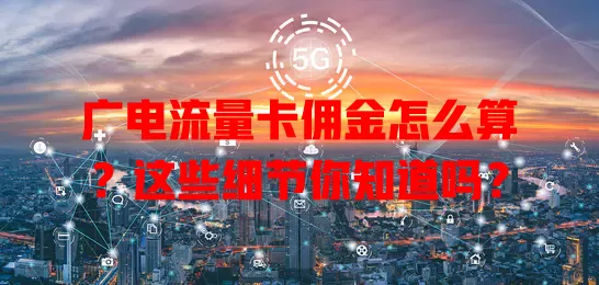 广电流量卡佣金怎么算？这些细节你知道吗？