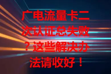 广电流量卡二次认证总失败？这些解决办法请收好！