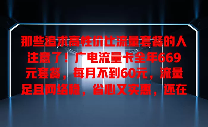 那些追求高性价比流量套餐的人注意了！广电流量卡全年669元套餐，每月不到60元，流量足且网络稳，省心又实惠，还在愁选套餐？快关注！