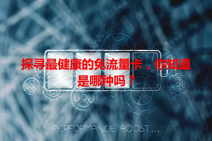 探寻最健康的免流量卡，你知道是哪种吗？