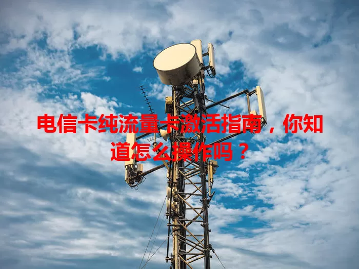 电信卡纯流量卡激活指南，你知道怎么操作吗？