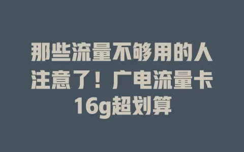 那些流量不够用的人注意了！广电流量卡16g超划算