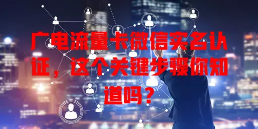 广电流量卡微信实名认证，这个关键步骤你知道吗？