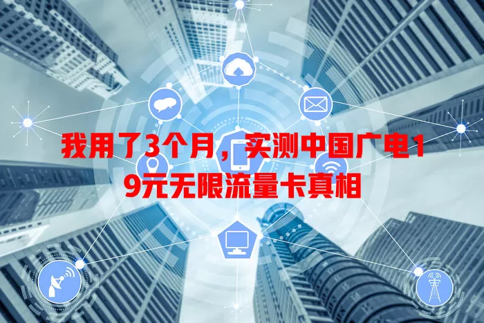 我用了3个月，实测中国广电19元无限流量卡真相