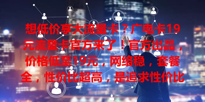 想低价享大流量卡？广电卡19元流量卡官方来了！官方出品，价格低至19元，网络稳，套餐全，性价比超高，是追求性价比用户的福音，值得深入了解！