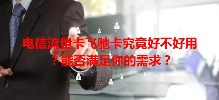 电信流量卡飞驰卡究竟好不好用？能否满足你的需求？