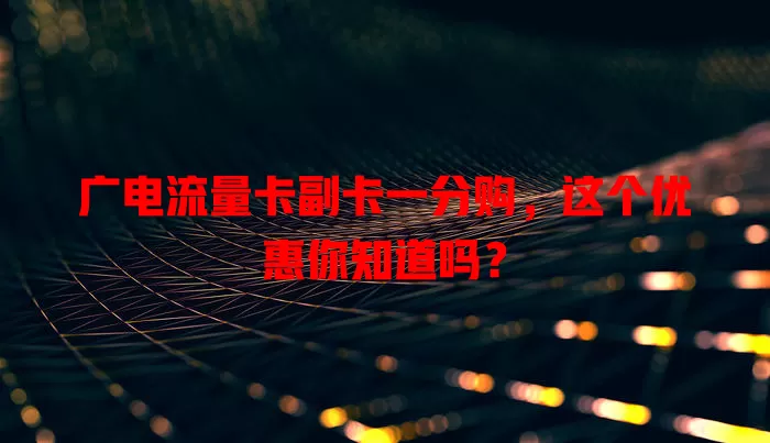广电流量卡副卡一分购，这个优惠你知道吗？