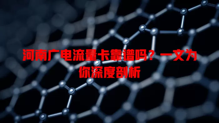 河南广电流量卡靠谱吗？一文为你深度剖析