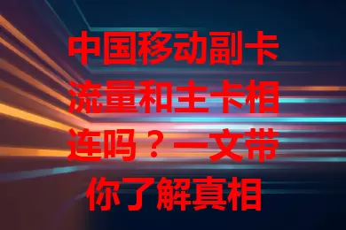 中国移动副卡流量和主卡相连吗？一文带你了解真相