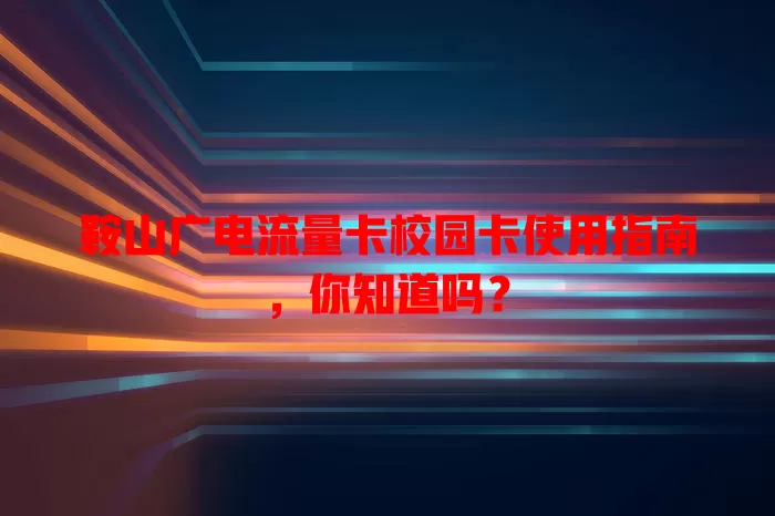 鞍山广电流量卡校园卡使用指南，你知道吗？
