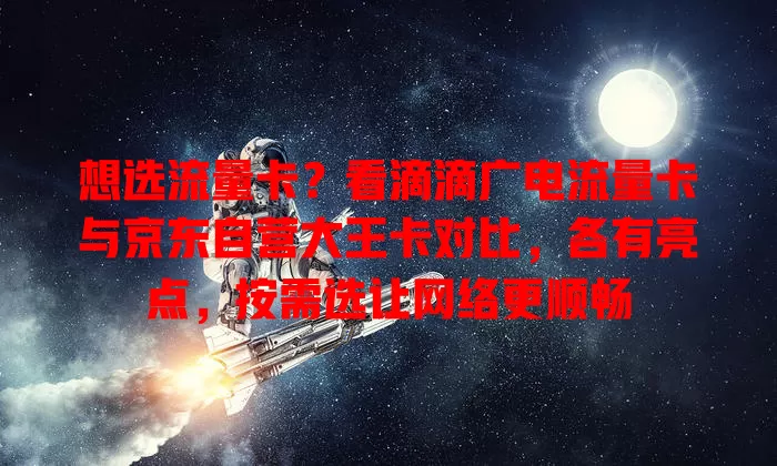 想选流量卡？看滴滴广电流量卡与京东自营大王卡对比，各有亮点，按需选让网络更顺畅