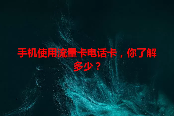 手机使用流量卡电话卡，你了解多少？