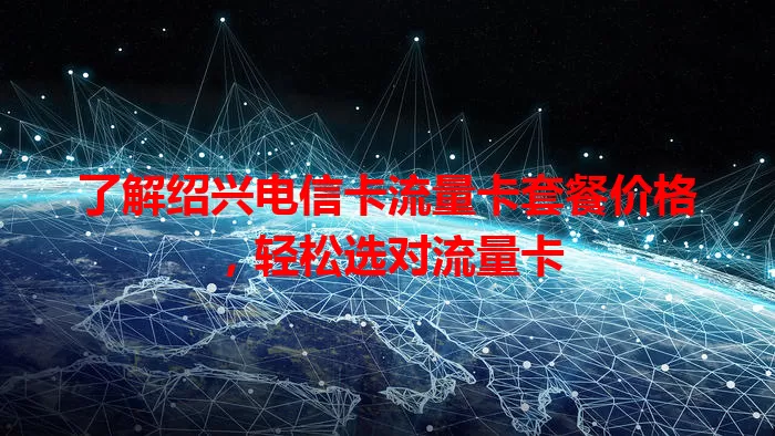 了解绍兴电信卡流量卡套餐价格，轻松选对流量卡