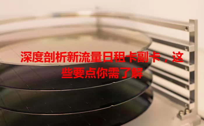 深度剖析新流量日租卡副卡，这些要点你需了解