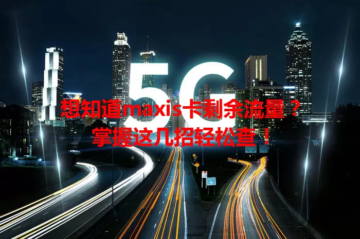 想知道maxis卡剩余流量？掌握这几招轻松查！
