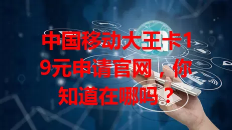中国移动大王卡19元申请官网，你知道在哪吗？