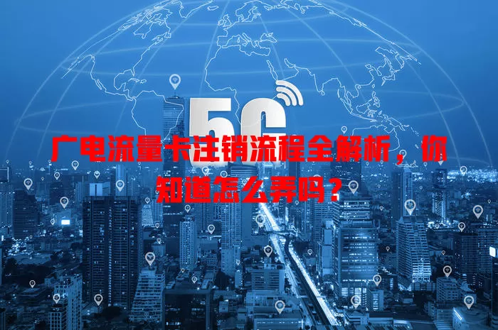 广电流量卡注销流程全解析，你知道怎么弄吗？