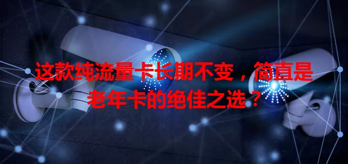 这款纯流量卡长期不变，简直是老年卡的绝佳之选？