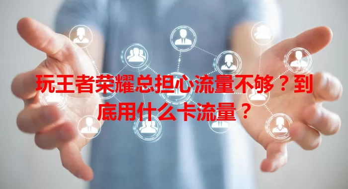 玩王者荣耀总担心流量不够？到底用什么卡流量？