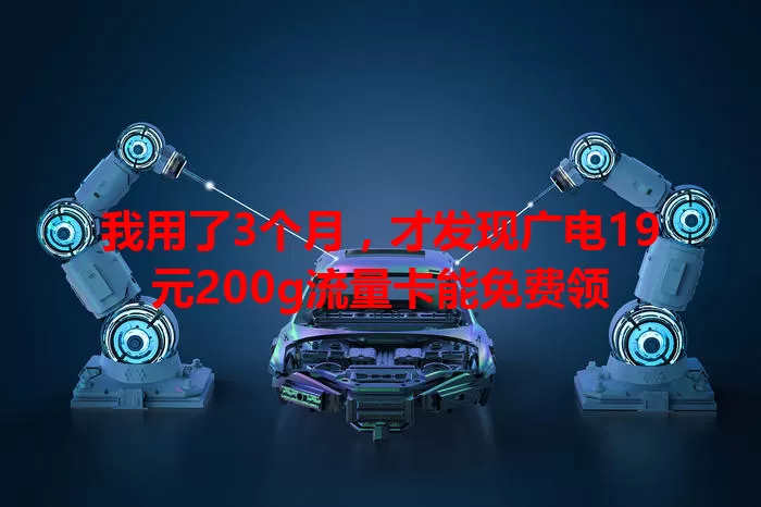 我用了3个月，才发现广电19元200g流量卡能免费领