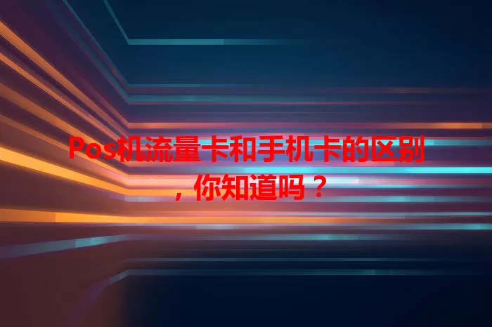 Pos机流量卡和手机卡的区别，你知道吗？