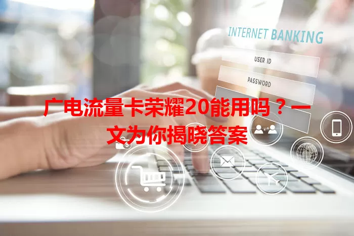 广电流量卡荣耀20能用吗？一文为你揭晓答案