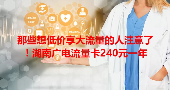 那些想低价享大流量的人注意了！湖南广电流量卡240元一年