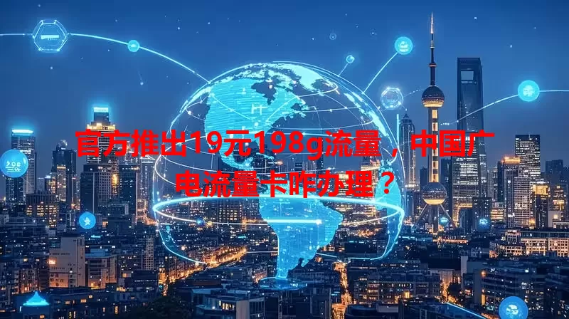 官方推出19元198g流量，中国广电流量卡咋办理？