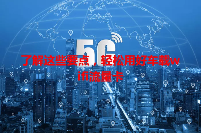 了解这些要点，轻松用好车载wifi流量卡