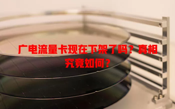 广电流量卡现在下架了吗？真相究竟如何？