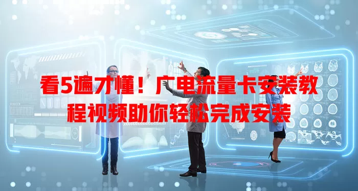 看5遍才懂！广电流量卡安装教程视频助你轻松完成安装