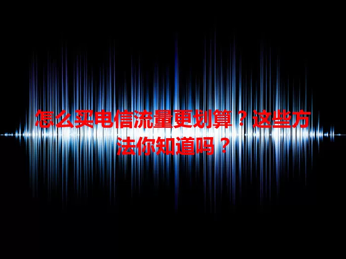 怎么买电信流量更划算？这些方法你知道吗？