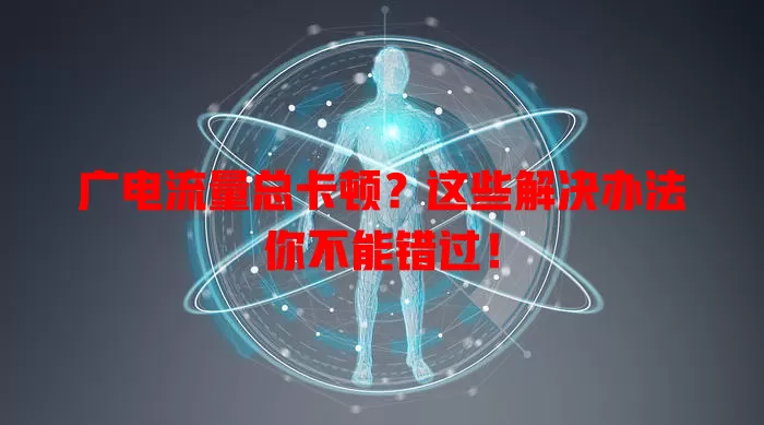 广电流量总卡顿？这些解决办法你不能错过！