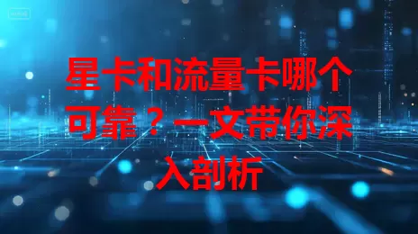 星卡和流量卡哪个可靠？一文带你深入剖析