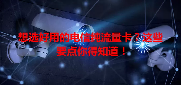 想选好用的电信纯流量卡？这些要点你得知道！