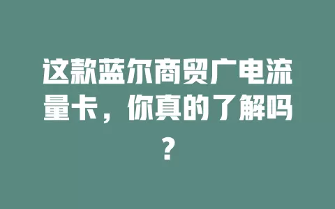 这款蓝尔商贸广电流量卡，你真的了解吗？
