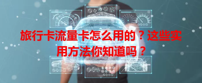 旅行卡流量卡怎么用的？这些实用方法你知道吗？