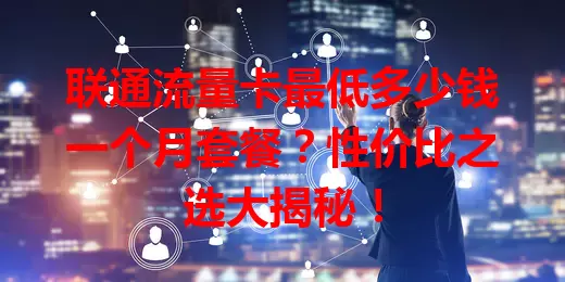 联通流量卡最低多少钱一个月套餐？性价比之选大揭秘！