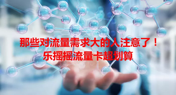 那些对流量需求大的人注意了！乐摇摇流量卡超划算